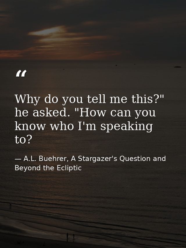 Why do you tell me this?" he asked. "How can you know who I'm speaking to? — A.L. Buehrer, A Stargazer's Question and Beyond the Ecliptic