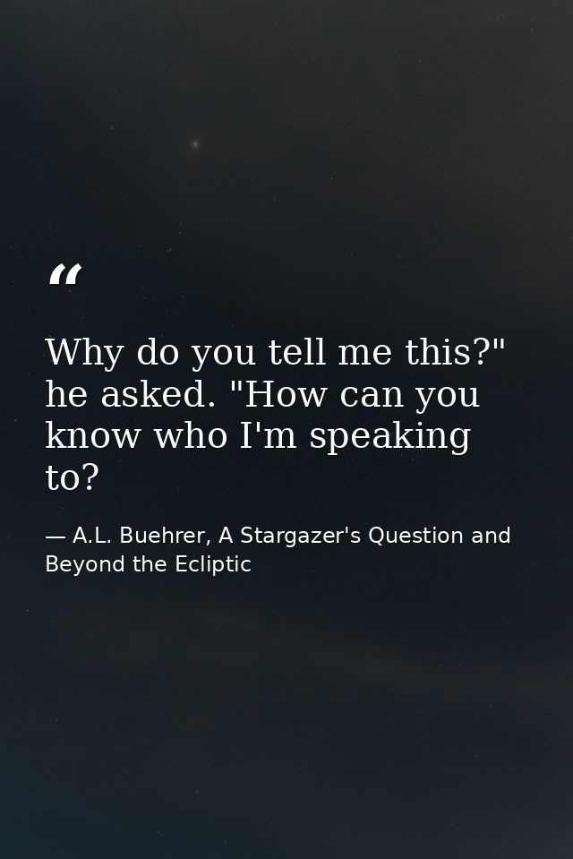 Why do you tell me this?" he asked. "How can you know who I'm speaking to? — A.L. Buehrer, A Stargazer's Question and Beyond the Ecliptic