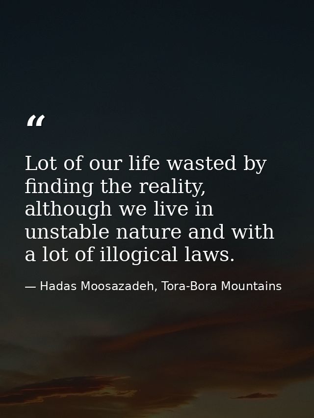 Lot of our life wasted by finding the reality, although we live in unstable nature and with a lot of illogical laws. — Hadas Moosazadeh, Tora-Bora Mountains