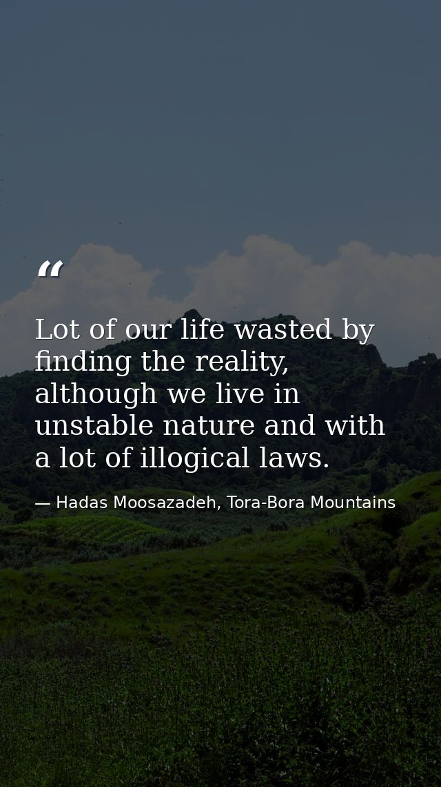 Lot of our life wasted by finding the reality, although we live in unstable nature and with a lot of illogical laws. — Hadas Moosazadeh, Tora-Bora Mountains