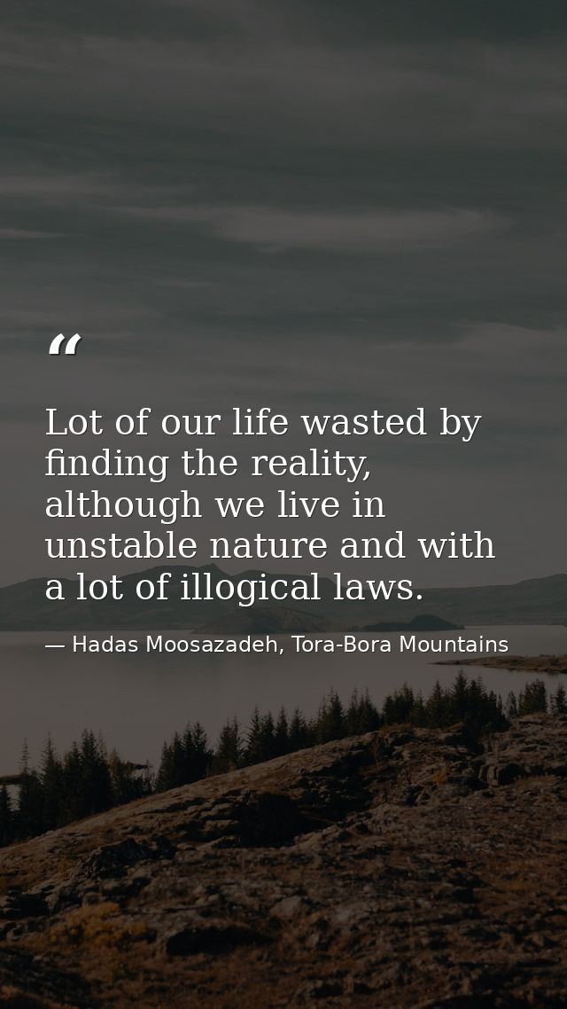 Lot of our life wasted by finding the reality, although we live in unstable nature and with a lot of illogical laws. — Hadas Moosazadeh, Tora-Bora Mountains