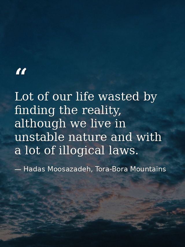 Lot of our life wasted by finding the reality, although we live in unstable nature and with a lot of illogical laws. — Hadas Moosazadeh, Tora-Bora Mountains