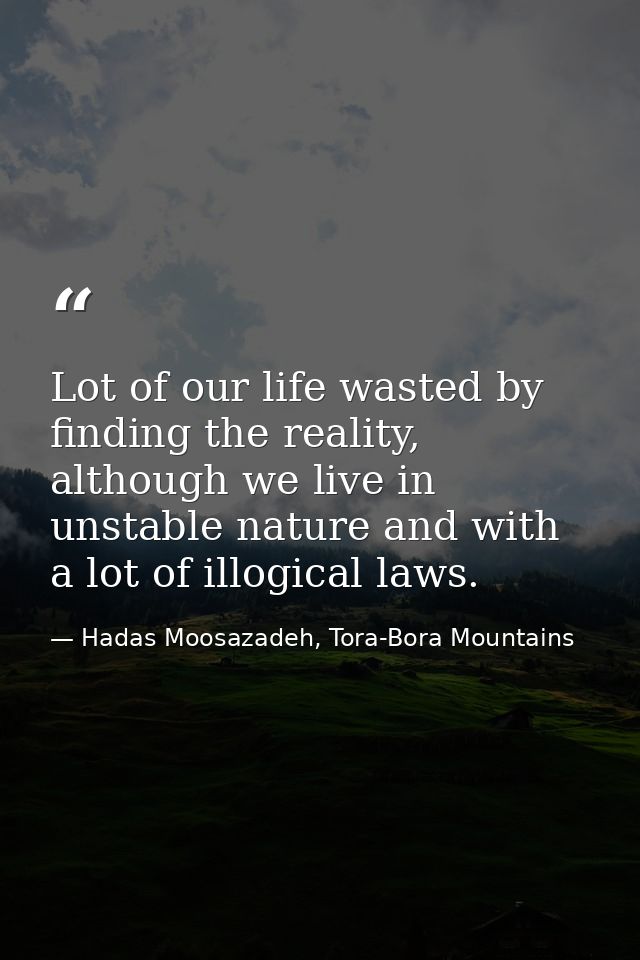 Lot of our life wasted by finding the reality, although we live in unstable nature and with a lot of illogical laws. — Hadas Moosazadeh, Tora-Bora Mountains