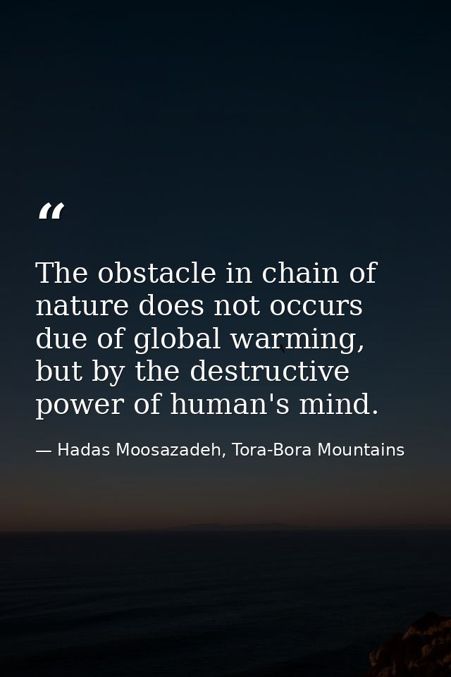 The obstacle in chain of nature does not occurs due of global warming, but by the destructive power of human's mind.﻿ — Hadas Moosazadeh, Tora-Bora Mountains