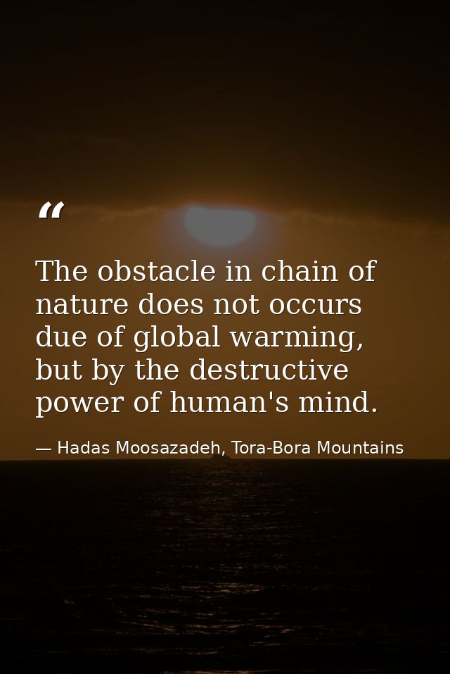 The obstacle in chain of nature does not occurs due of global warming, but by the destructive power of human's mind.﻿ — Hadas Moosazadeh, Tora-Bora Mountains