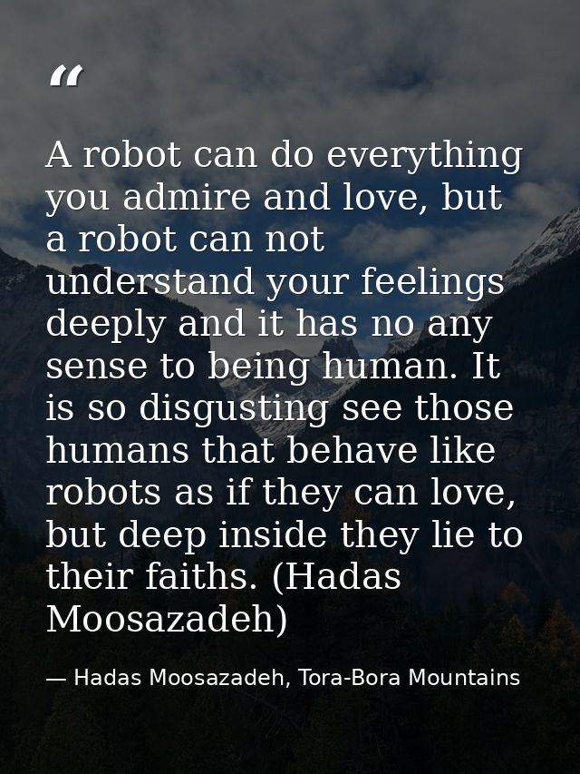 A robot can do everything you admire and love, but a robot can not understand your feelings deeply and it has no any sen — Hadas Moosazadeh, Tora-Bora Mountains