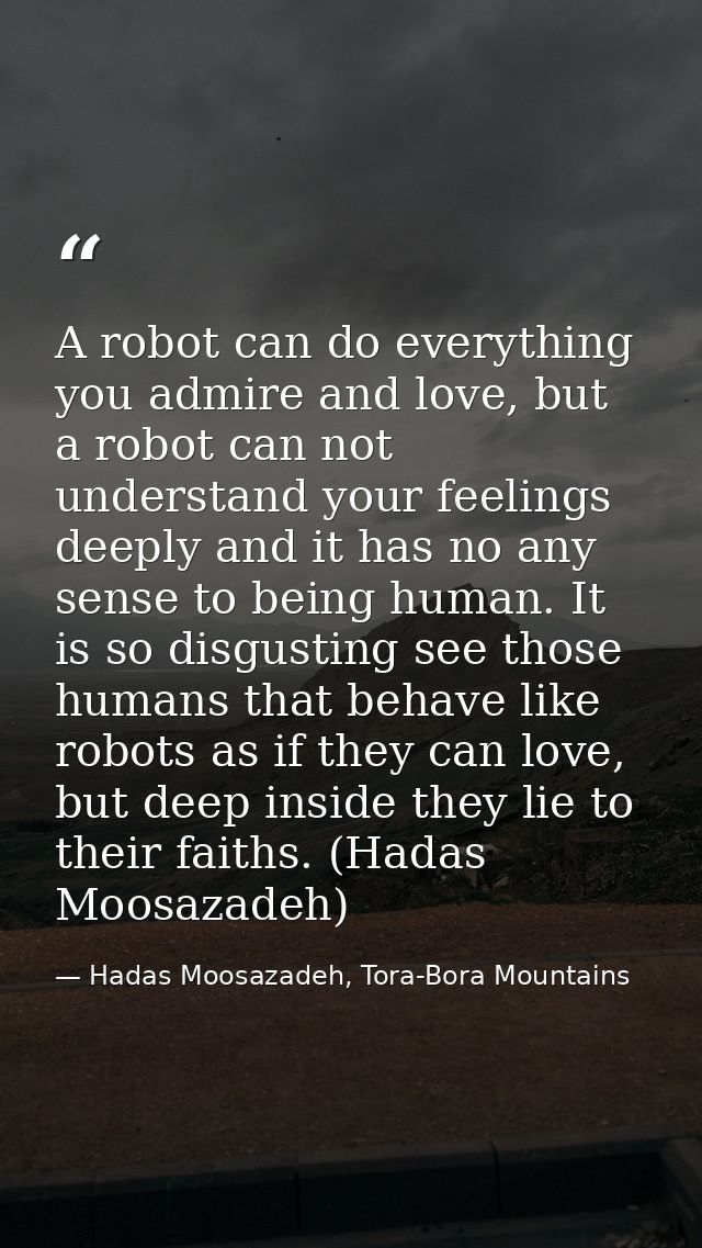 A robot can do everything you admire and love, but a robot can not understand your feelings deeply and it has no any sen — Hadas Moosazadeh, Tora-Bora Mountains