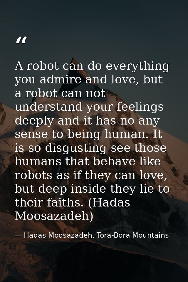 A robot can do everything you admire and love, but a robot can not understand your feelings deeply and it has no any sen — Hadas Moosazadeh, Tora-Bora Mountains