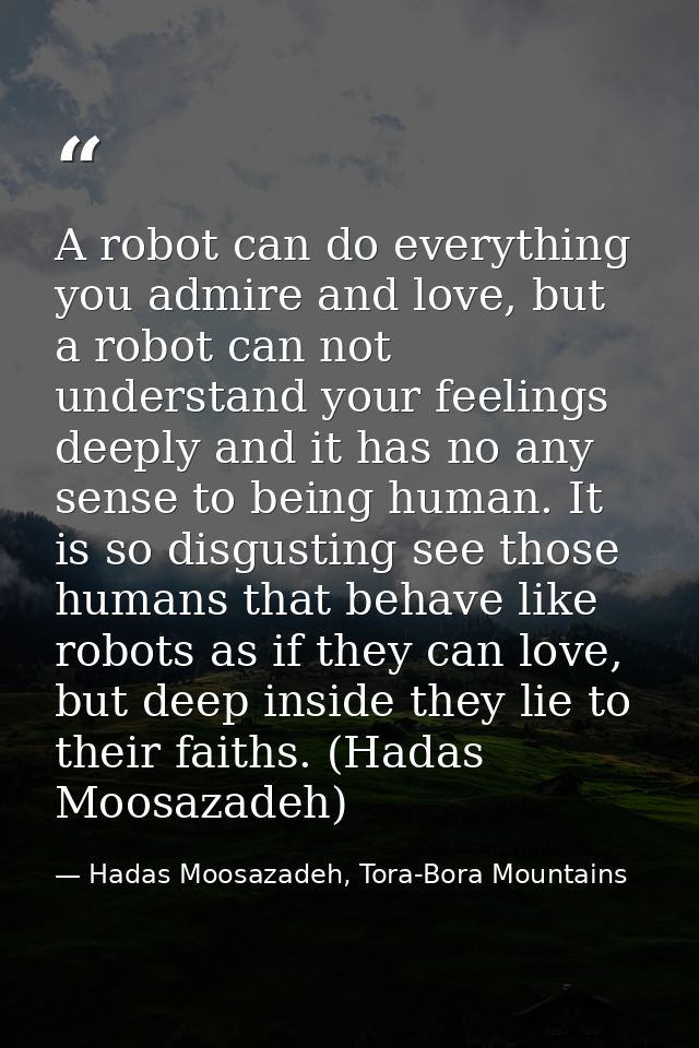 A robot can do everything you admire and love, but a robot can not understand your feelings deeply and it has no any sen — Hadas Moosazadeh, Tora-Bora Mountains