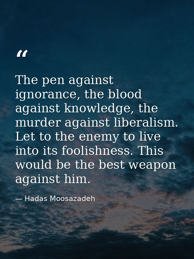 The pen against ignorance, the blood against knowledge, the murder against liberalism. Let to the enemy to live into its — Hadas Moosazadeh