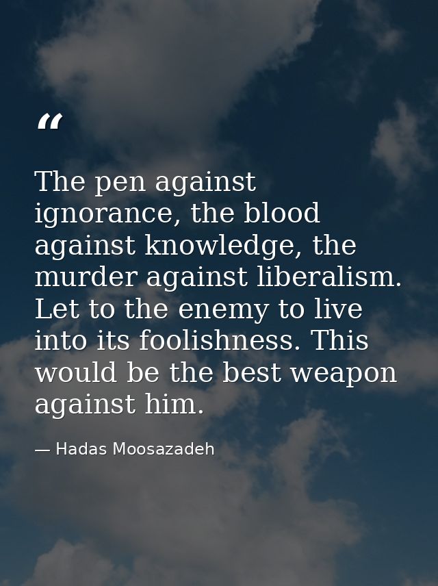 The pen against ignorance, the blood against knowledge, the murder against liberalism. Let to the enemy to live into its — Hadas Moosazadeh