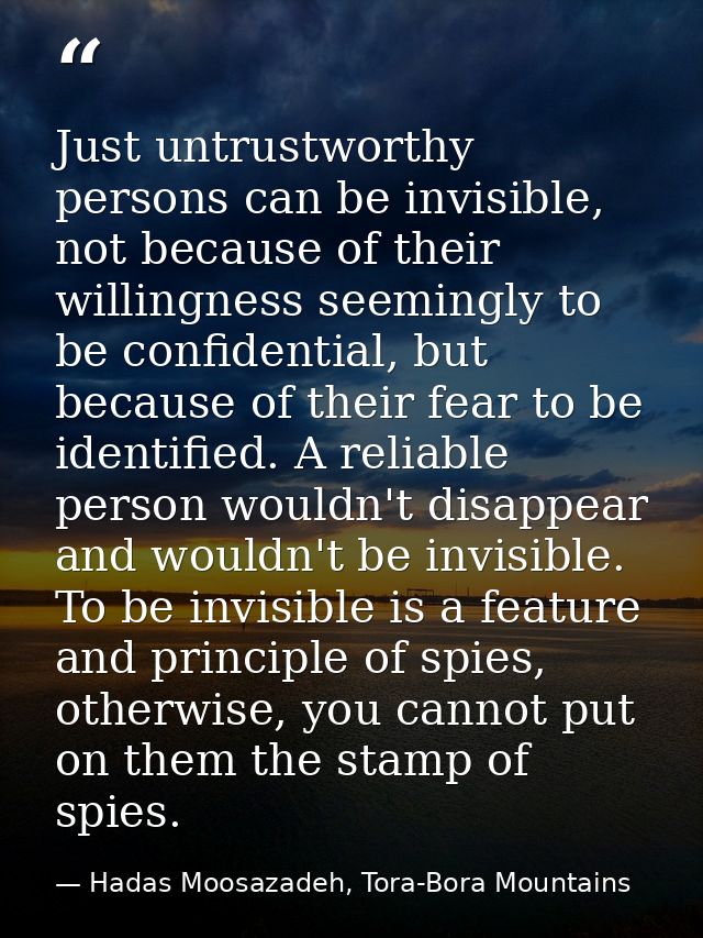 Just untrustworthy persons can be invisible, not because of their willingness seemingly to be confidential, but because  — Hadas Moosazadeh, Tora-Bora Mountains