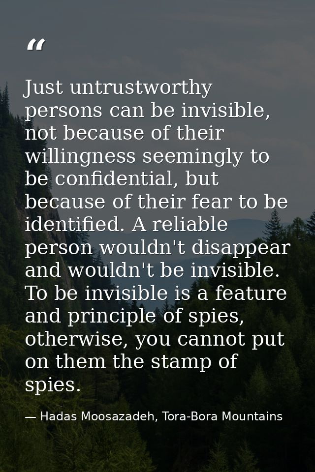 Just untrustworthy persons can be invisible, not because of their willingness seemingly to be confidential, but because  — Hadas Moosazadeh, Tora-Bora Mountains