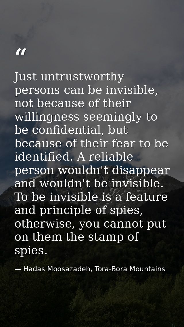 Just untrustworthy persons can be invisible, not because of their willingness seemingly to be confidential, but because  — Hadas Moosazadeh, Tora-Bora Mountains