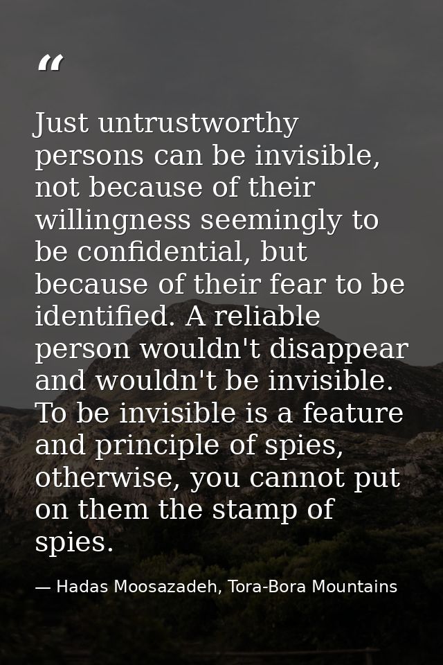 Just untrustworthy persons can be invisible, not because of their willingness seemingly to be confidential, but because  — Hadas Moosazadeh, Tora-Bora Mountains