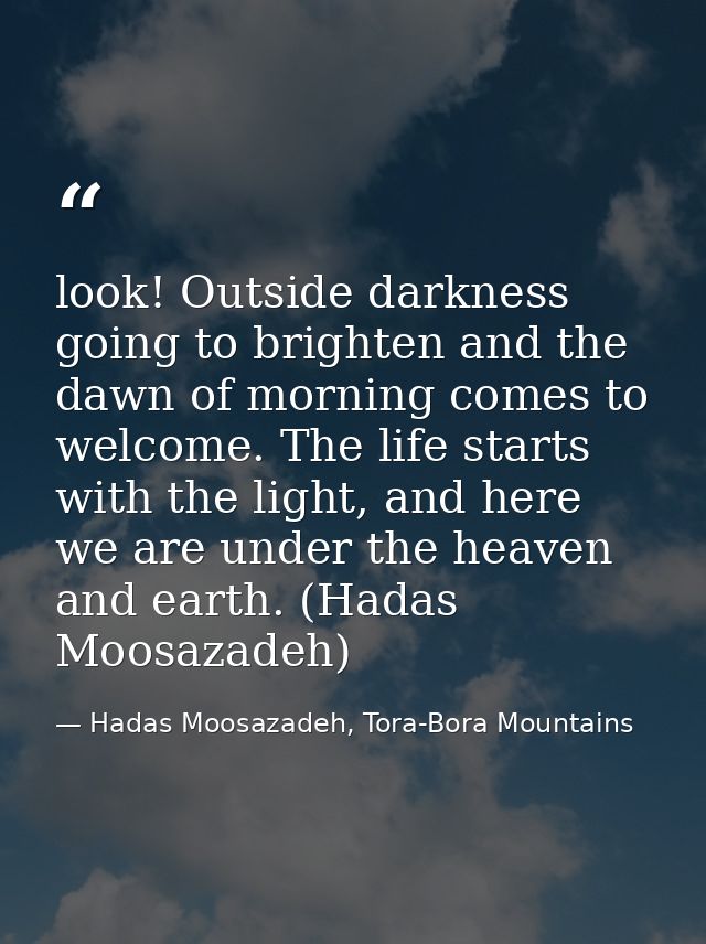 look! Outside darkness going to brighten and the dawn of morning comes to welcome. The life starts with the light, and h — Hadas Moosazadeh, Tora-Bora Mountains