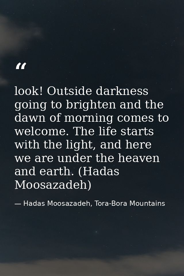 look! Outside darkness going to brighten and the dawn of morning comes to welcome. The life starts with the light, and h — Hadas Moosazadeh, Tora-Bora Mountains