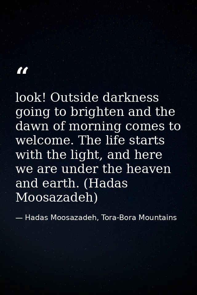look! Outside darkness going to brighten and the dawn of morning comes to welcome. The life starts with the light, and h — Hadas Moosazadeh, Tora-Bora Mountains