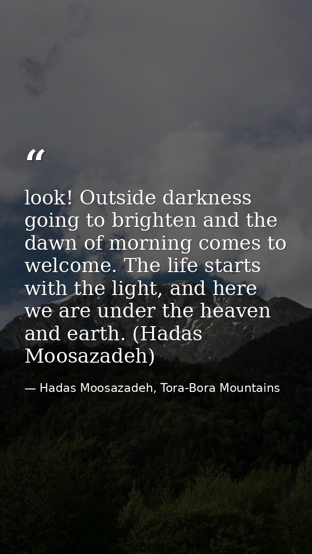 look! Outside darkness going to brighten and the dawn of morning comes to welcome. The life starts with the light, and h — Hadas Moosazadeh, Tora-Bora Mountains