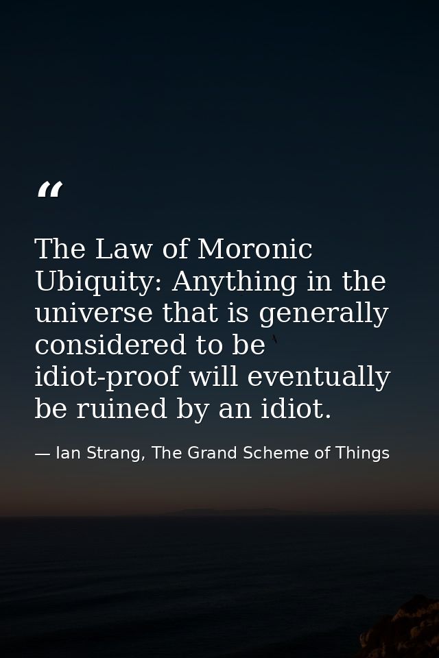 The Law of Moronic Ubiquity: Anything in the universe that is generally considered to be idiot-proof will eventually be  — Ian Strang, The Grand Scheme of Things
