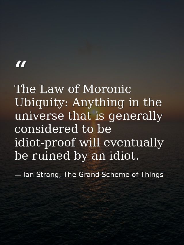 The Law of Moronic Ubiquity: Anything in the universe that is generally considered to be idiot-proof will eventually be  — Ian Strang, The Grand Scheme of Things