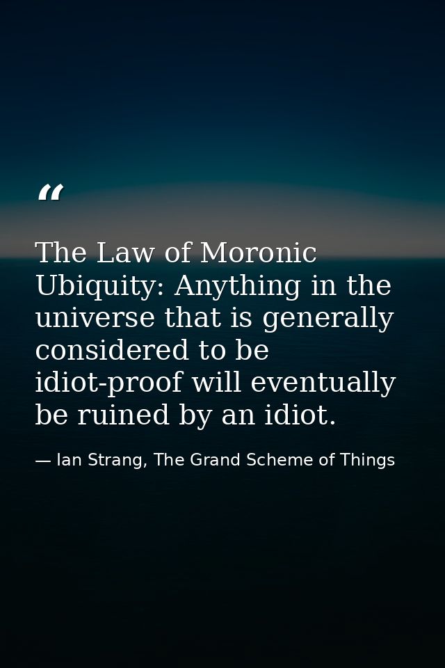 The Law of Moronic Ubiquity: Anything in the universe that is generally considered to be idiot-proof will eventually be  — Ian Strang, The Grand Scheme of Things