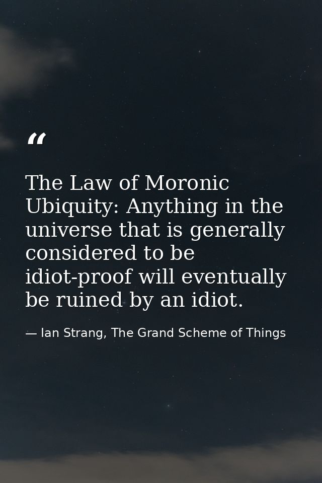 The Law of Moronic Ubiquity: Anything in the universe that is generally considered to be idiot-proof will eventually be  — Ian Strang, The Grand Scheme of Things