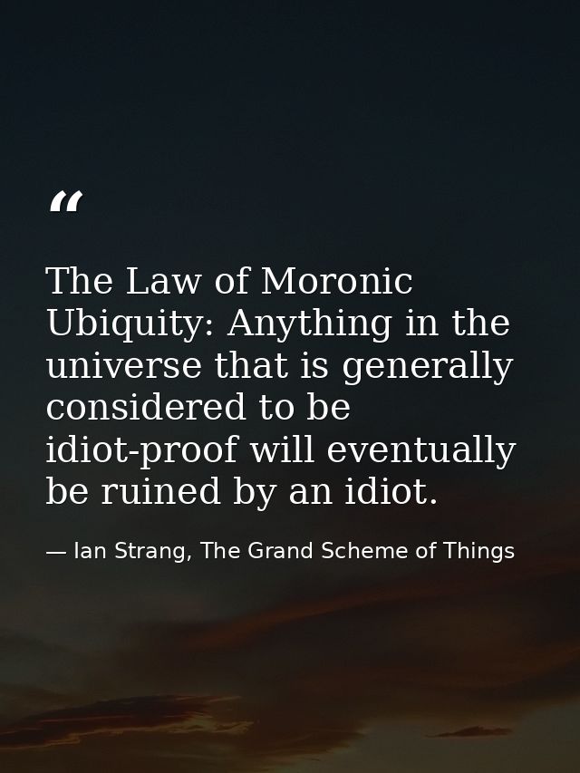 The Law of Moronic Ubiquity: Anything in the universe that is generally considered to be idiot-proof will eventually be  — Ian Strang, The Grand Scheme of Things