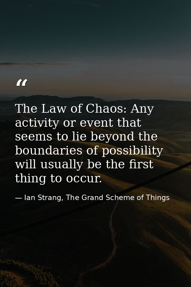 The Law of Chaos: Any activity or event that seems to lie beyond the boundaries of possibility will usually be the first — Ian Strang, The Grand Scheme of Things