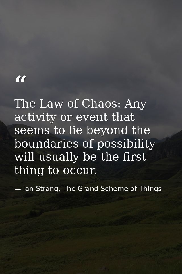 The Law of Chaos: Any activity or event that seems to lie beyond the boundaries of possibility will usually be the first — Ian Strang, The Grand Scheme of Things