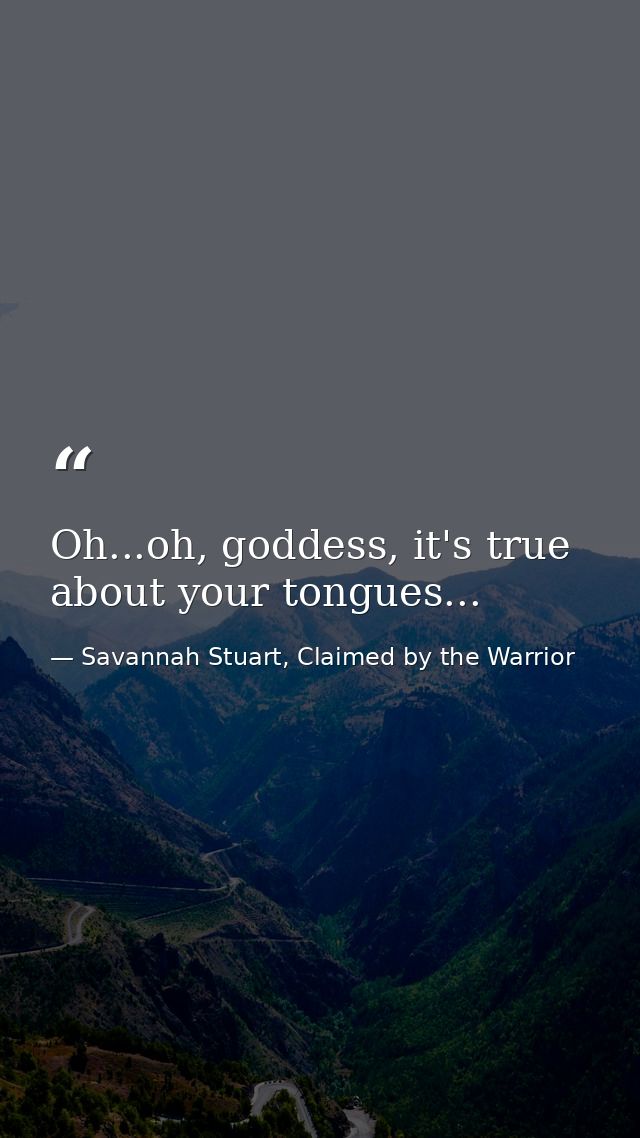 Oh...oh, goddess, it's true about your tongues... — Savannah Stuart, Claimed by the Warrior