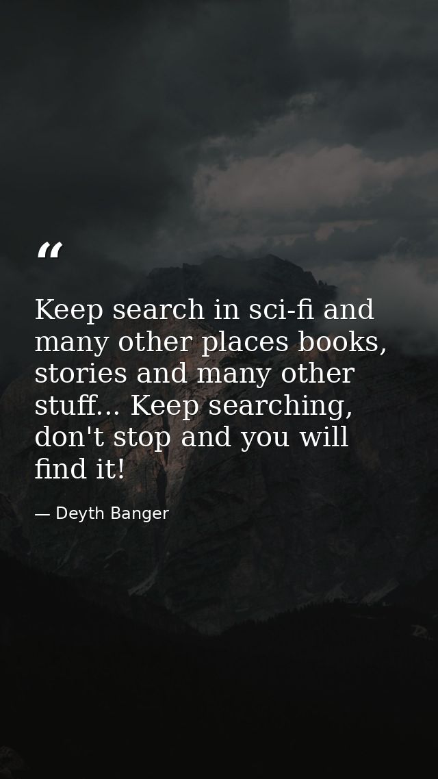 Keep search in sci-fi and many other places books, stories and many other stuff... Keep searching, don't stop and you wi — Deyth Banger