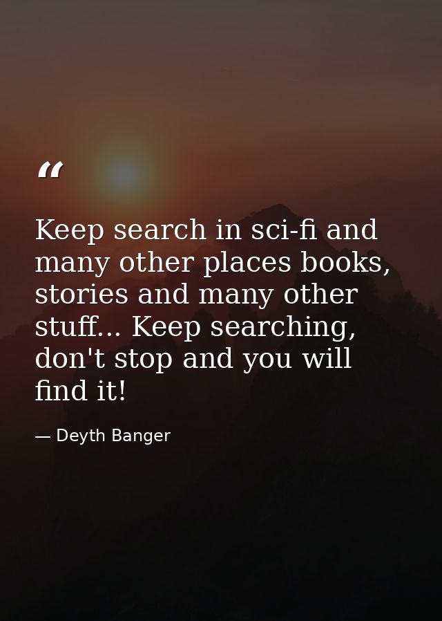 Keep search in sci-fi and many other places books, stories and many other stuff... Keep searching, don't stop and you wi — Deyth Banger