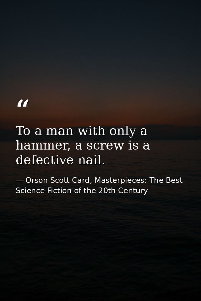 To a man with only a hammer, a screw is a defective nail. — Orson Scott Card, Masterpieces: The Best Science Fiction of the 20th Century