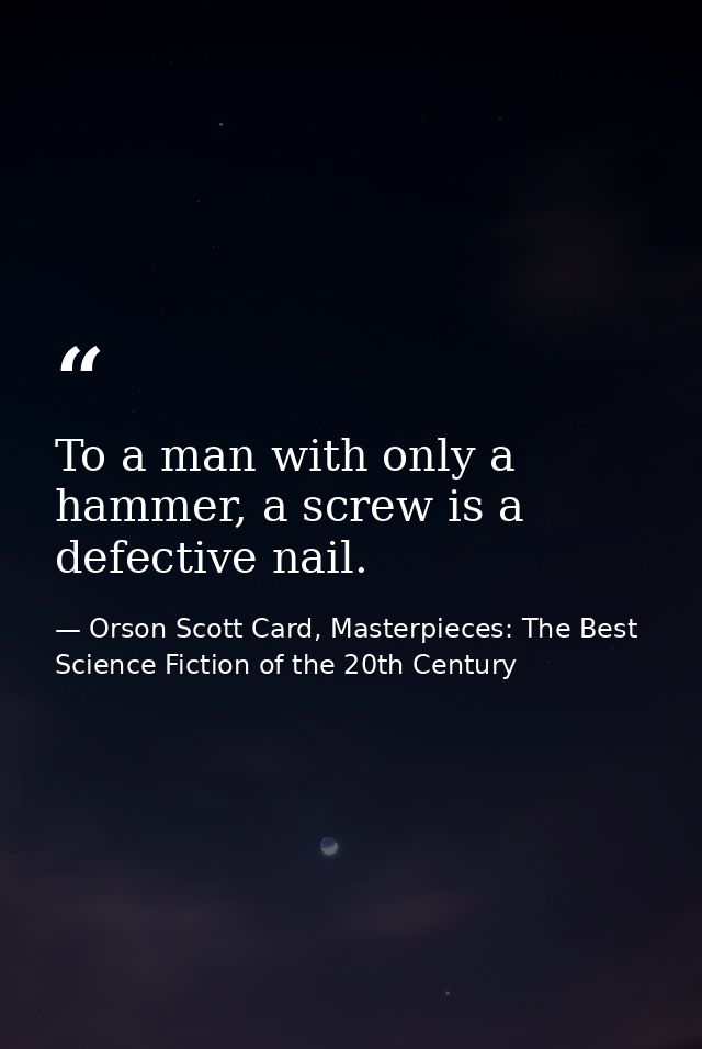 To a man with only a hammer, a screw is a defective nail. — Orson Scott Card, Masterpieces: The Best Science Fiction of the 20th Century