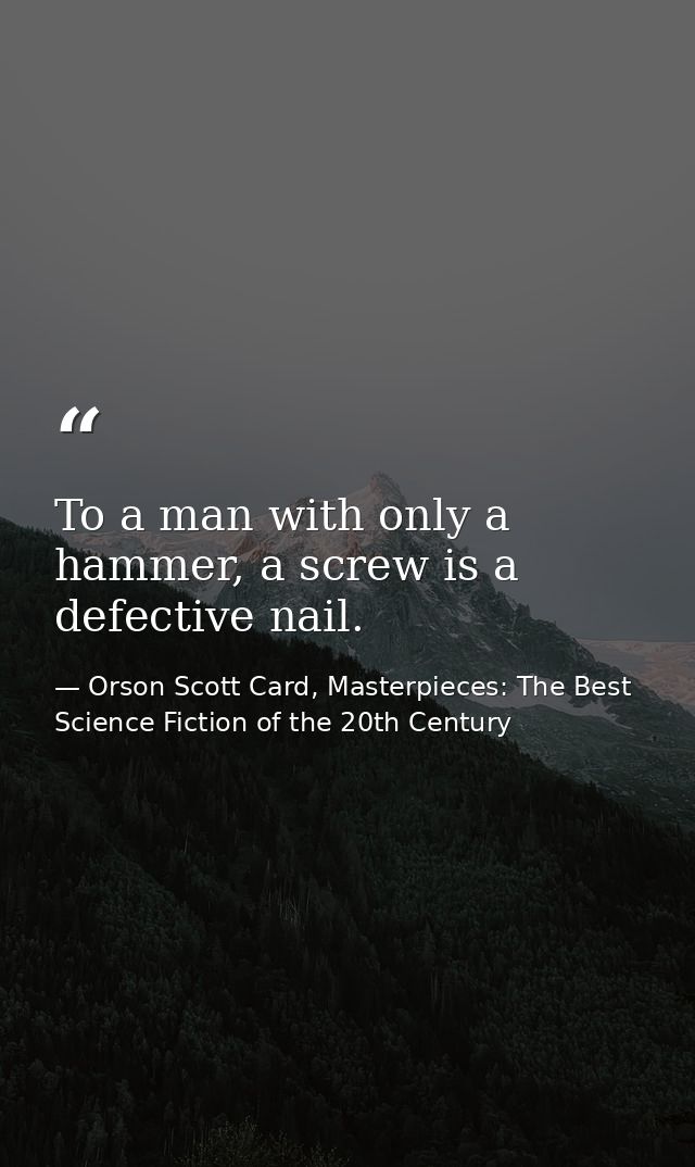 To a man with only a hammer, a screw is a defective nail. — Orson Scott Card, Masterpieces: The Best Science Fiction of the 20th Century