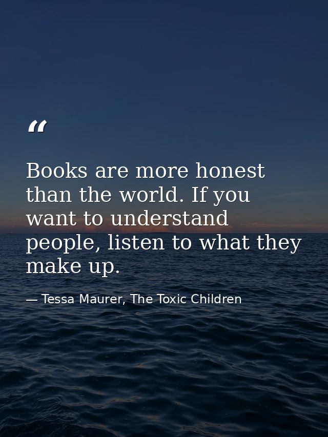 Books are more honest than the world. If you want to understand people, listen to what they make up. — Tessa Maurer, The Toxic Children