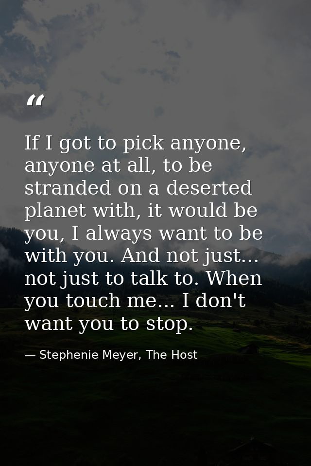 If I got to pick anyone, anyone at all, to be stranded on a deserted planet with, it would be you, I always want to be w — Stephenie Meyer, The Host