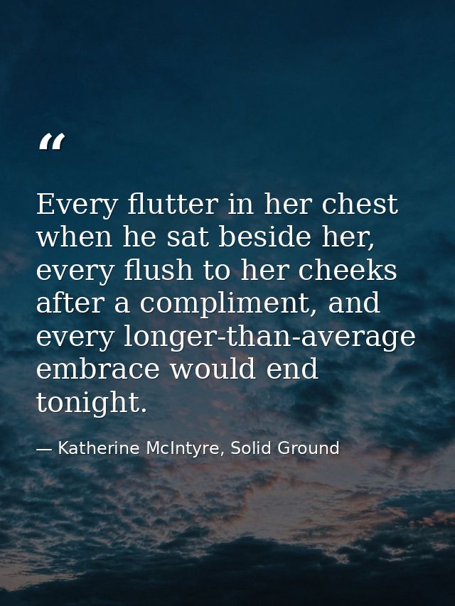 Every flutter in her chest when he sat beside her, every flush to her cheeks after a compliment, and every longer-than-a — Katherine McIntyre, Solid Ground