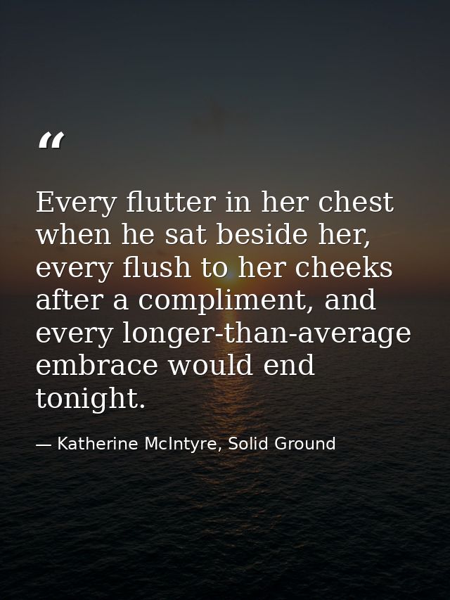 Every flutter in her chest when he sat beside her, every flush to her cheeks after a compliment, and every longer-than-a — Katherine McIntyre, Solid Ground