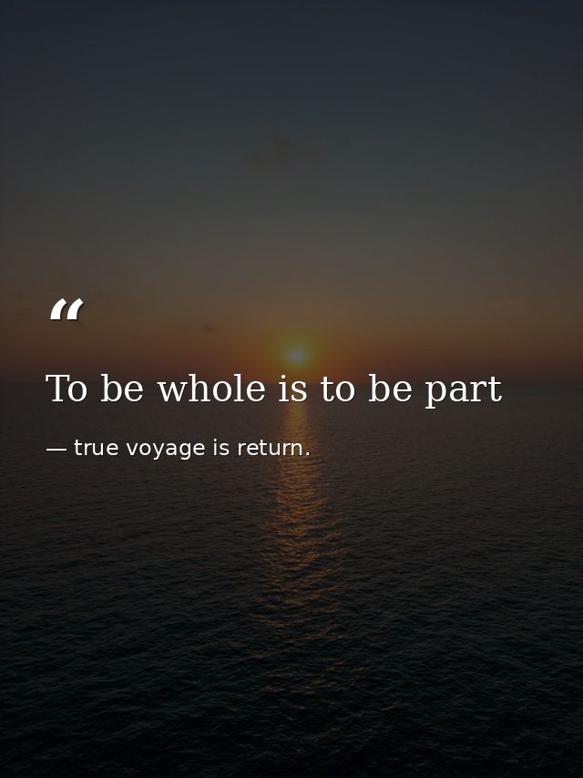 To be whole is to be part — true voyage is return.