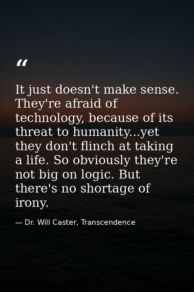 It just doesn't make sense. They're afraid of technology, because of its threat to humanity...yet they don't flinch at t — Dr. Will Caster, Transcendence