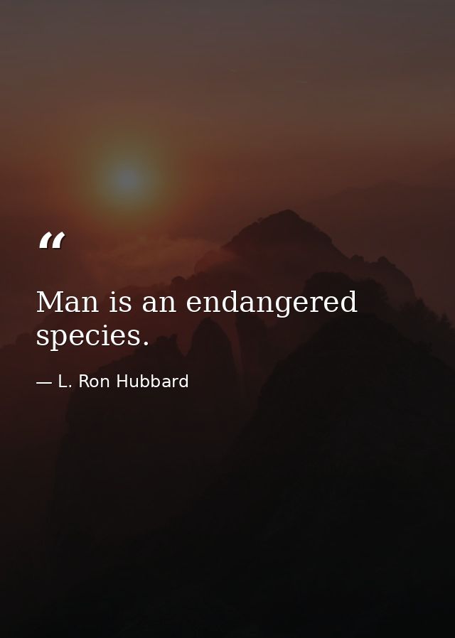 Man is an endangered species. — L. Ron Hubbard