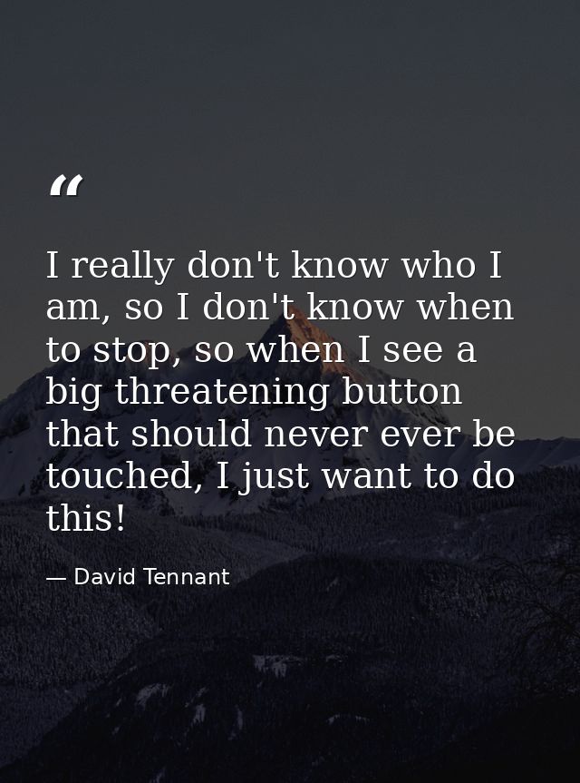 I really don't know who I am, so I don't know when to stop, so when I see a big threatening button that should never eve — David Tennant