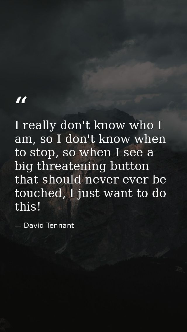I really don't know who I am, so I don't know when to stop, so when I see a big threatening button that should never eve — David Tennant