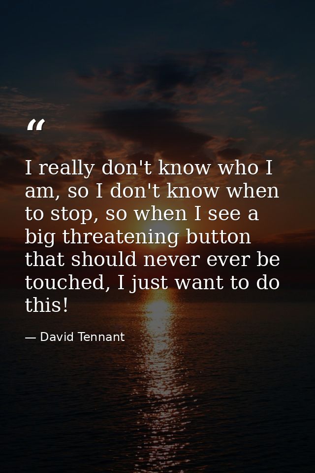 I really don't know who I am, so I don't know when to stop, so when I see a big threatening button that should never eve — David Tennant