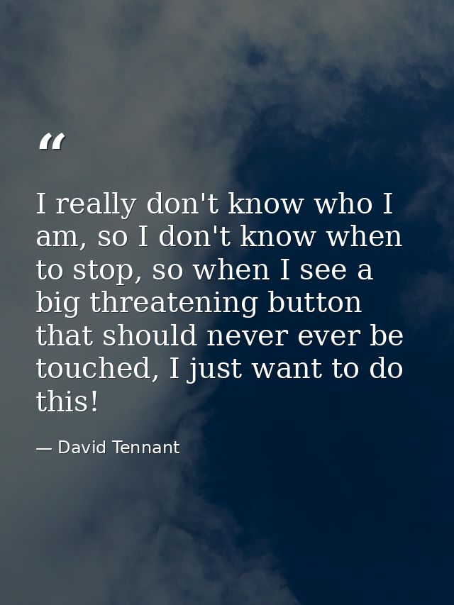 I really don't know who I am, so I don't know when to stop, so when I see a big threatening button that should never eve — David Tennant