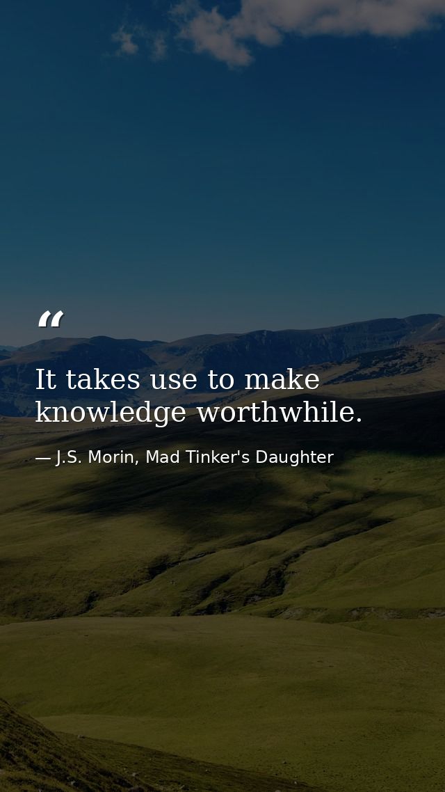 It takes use to make knowledge worthwhile. — J.S. Morin, Mad Tinker's Daughter