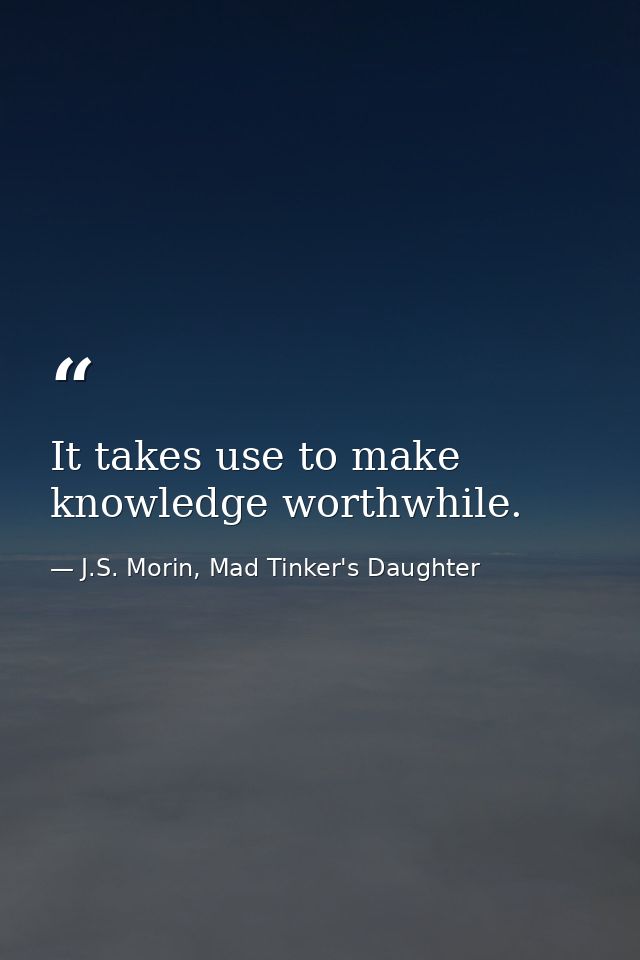 It takes use to make knowledge worthwhile. — J.S. Morin, Mad Tinker's Daughter