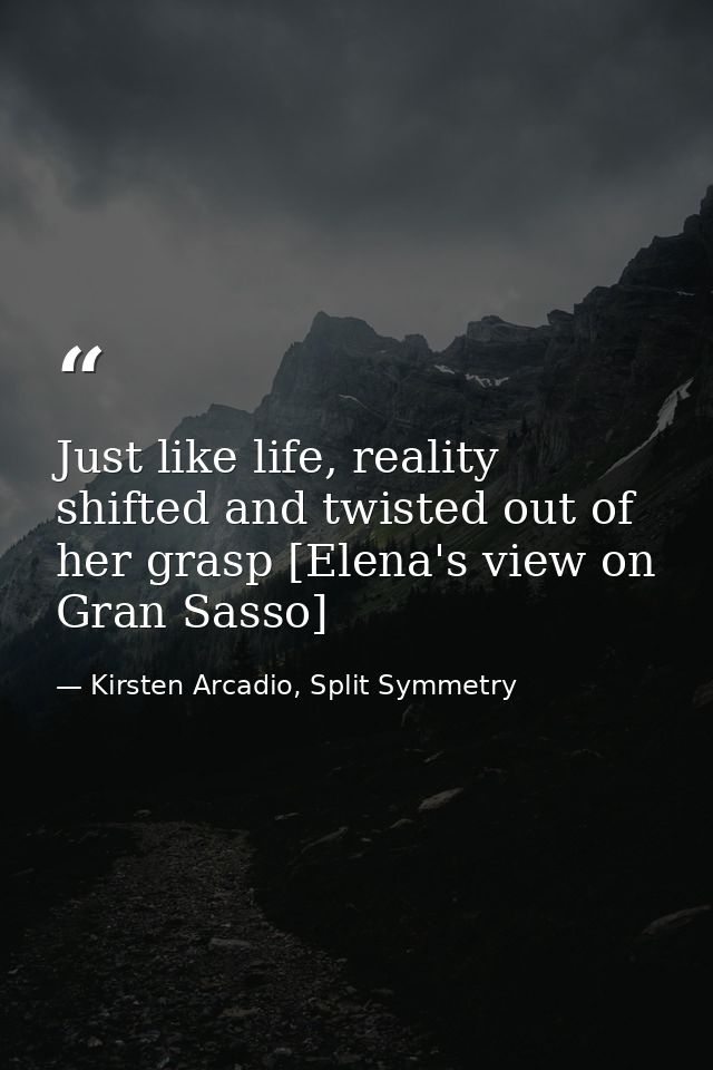 Just like life, reality shifted and twisted out of her grasp [Elena's view on Gran Sasso] — Kirsten Arcadio, Split Symmetry